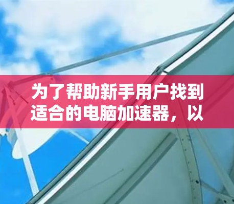 为了帮助新手用户找到适合的电脑加速器,以下是一个有条理的推荐列表,涵盖不同处理器和显卡的需求,同时考虑了适用场景和功能