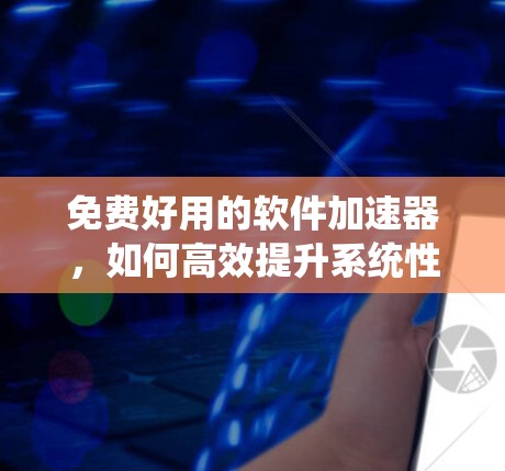 免费好用的软件加速器,如何高效提升系统性能 免费好用的软件加速器,如何高效提升系统性能