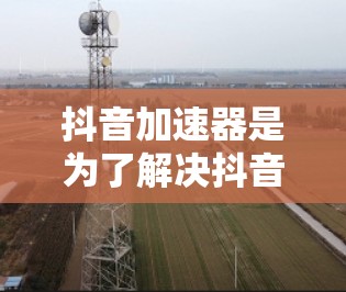 抖音加速器是为了解决抖音中因延迟问题而影响观看体验而开发的工具。虽然抖音本身不提供免费加速器,但有专门的加速器可以替代,以提升观看效果。以下是一些常用的抖音加速器推荐,供您参考