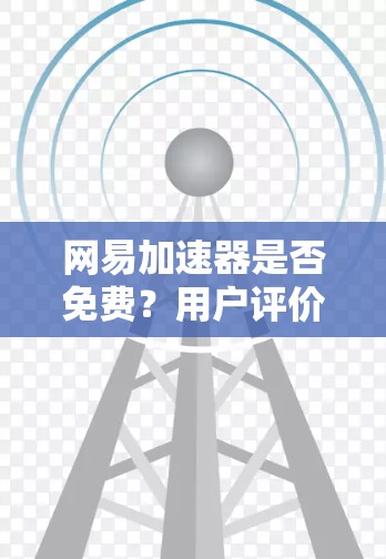 网易加速器是否免费？用户评价与使用感受