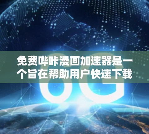免费哔咔漫画加速器是一个旨在帮助用户快速下载哔咔漫画和电影的工具。以下是对该工具的分步分析 免费哔咔漫画加速器是一个旨在帮助用户快速下载哔咔漫画和电影的工具。以下是对该工具的分步分析