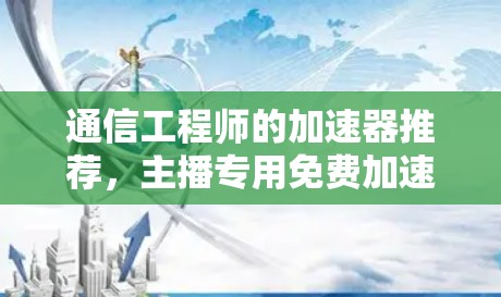 通信工程师的加速器推荐,主播专用免费加速器