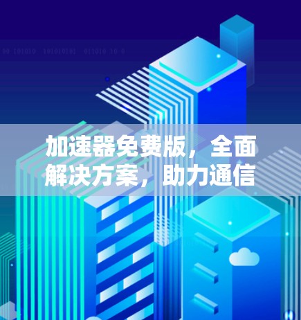 加速器免费版,全面解决方案,助力通信技术的发展 加速器免费版,全面解决方案,助力通信技术的发展