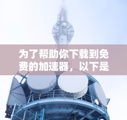为了帮助你下载到免费的加速器,以下是一些推荐的工具和软件,供你参考