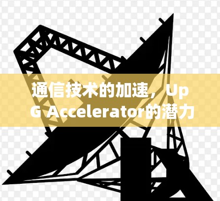 通信技术的加速,Up G Accelerator的潜力与未来 通信技术的加速,Up G Accelerator的潜力与未来