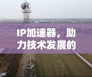 IP加速器，助力技术发展的强大工具