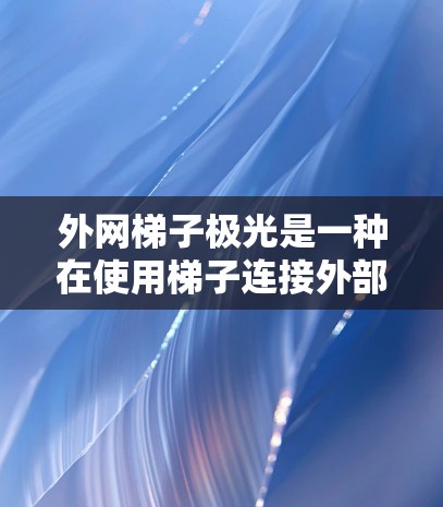 外网梯子极光是一种在使用梯子连接外部电源时可能出现的发光现象,通常发生在设备运行不稳定或电压异常的情况下。以下是对这一现象的详细分析和解决方案 外网梯子极光是一种在使用梯子连接外部电源时可能出现的发光现象,通常发生在设备运行不稳定或电压异常的情况下。以下是对这一现象的详细分析和解决方案