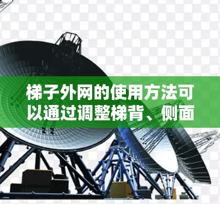 梯子外网的使用方法可以通过调整梯背、侧面结构和底座部分来实现,具体步骤如下